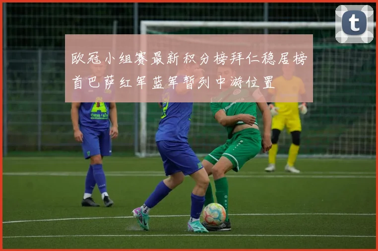 欧冠小组赛最新积分榜拜仁稳居榜首巴萨红军蓝军暂列中游位置